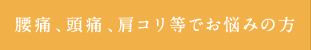 腰痛、頭痛、肩コリ等でお悩みの方