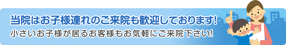 当院はお子様連れのご来院も歓迎しております！小さいお子様が居るお客様もお気軽にご来院下さい！